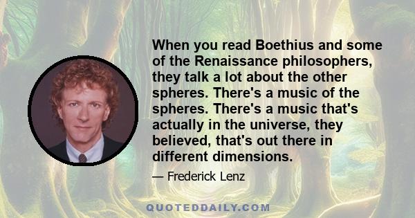 When you read Boethius and some of the Renaissance philosophers, they talk a lot about the other spheres. There's a music of the spheres. There's a music that's actually in the universe, they believed, that's out there