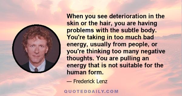 When you see deterioration in the skin or the hair, you are having problems with the subtle body. You're taking in too much bad energy, usually from people, or you're thinking too many negative thoughts. You are pulling 