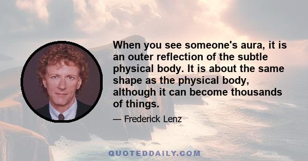 When you see someone's aura, it is an outer reflection of the subtle physical body. It is about the same shape as the physical body, although it can become thousands of things.