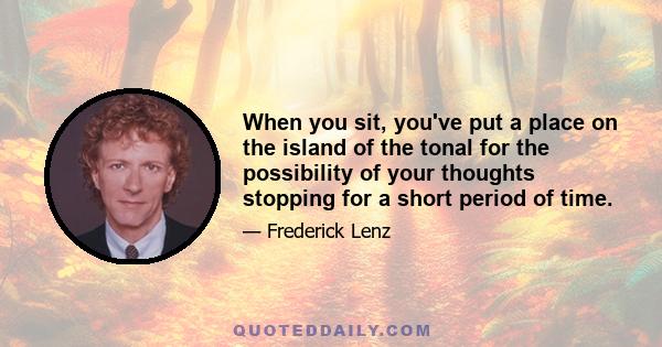 When you sit, you've put a place on the island of the tonal for the possibility of your thoughts stopping for a short period of time.