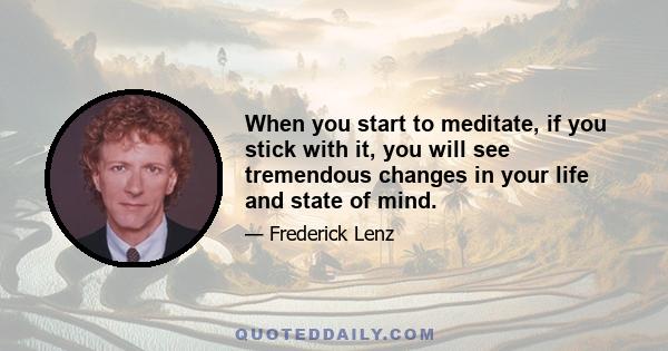 When you start to meditate, if you stick with it, you will see tremendous changes in your life and state of mind.