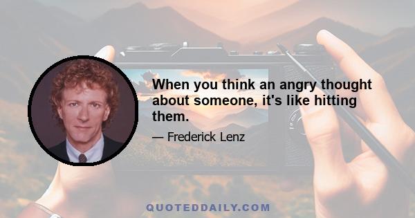 When you think an angry thought about someone, it's like hitting them.