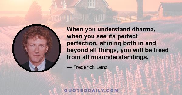 When you understand dharma, when you see its perfect perfection, shining both in and beyond all things, you will be freed from all misunderstandings.