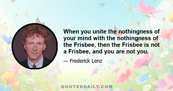 When you unite the nothingness of your mind with the nothingness of the Frisbee, then the Frisbee is not a Frisbee, and you are not you.