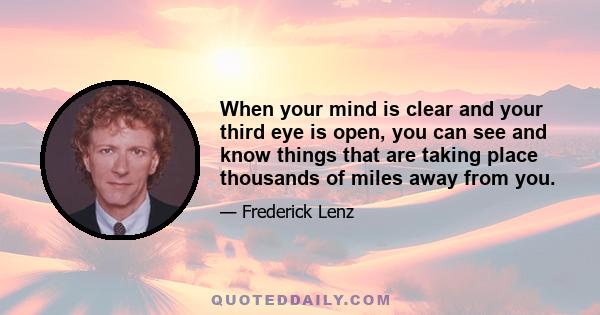 When your mind is clear and your third eye is open, you can see and know things that are taking place thousands of miles away from you.