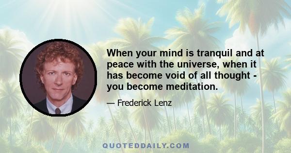 When your mind is tranquil and at peace with the universe, when it has become void of all thought - you become meditation.