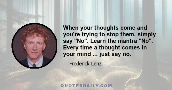 When your thoughts come and you're trying to stop them, simply say No. Learn the mantra No. Every time a thought comes in your mind ... just say no.