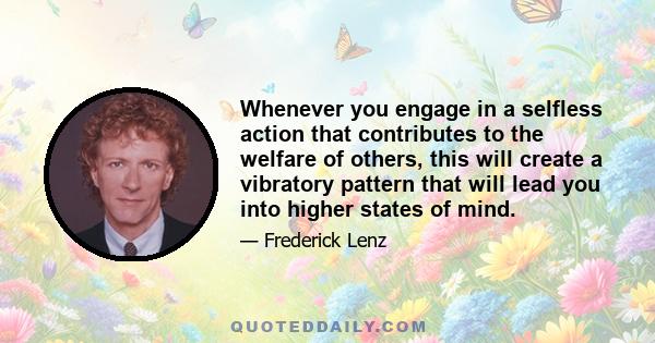 Whenever you engage in a selfless action that contributes to the welfare of others, this will create a vibratory pattern that will lead you into higher states of mind.