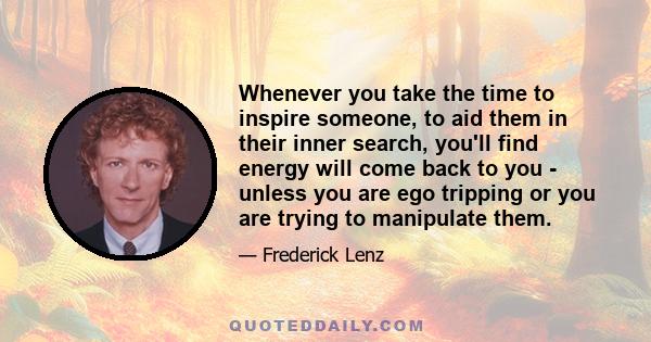 Whenever you take the time to inspire someone, to aid them in their inner search, you'll find energy will come back to you - unless you are ego tripping or you are trying to manipulate them.