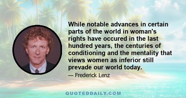 While notable advances in certain parts of the world in woman's rights have occured in the last hundred years, the centuries of conditioning and the mentality that views women as inferior still prevade our world today.