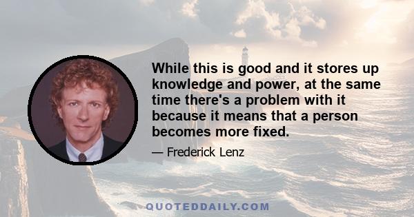 While this is good and it stores up knowledge and power, at the same time there's a problem with it because it means that a person becomes more fixed.