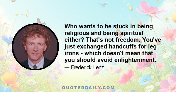 Who wants to be stuck in being religious and being spiritual either? That's not freedom. You've just exchanged handcuffs for leg irons - which doesn't mean that you should avoid enlightenment.