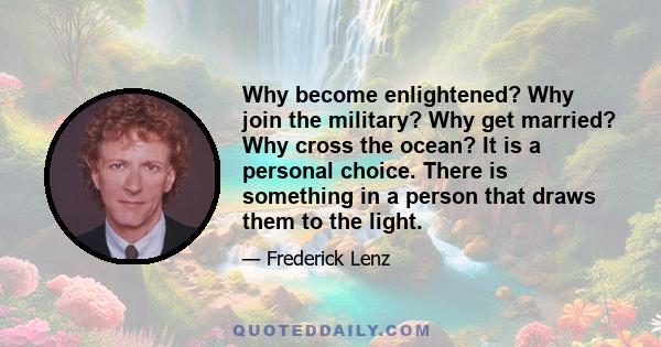 Why become enlightened? Why join the military? Why get married? Why cross the ocean? It is a personal choice. There is something in a person that draws them to the light.