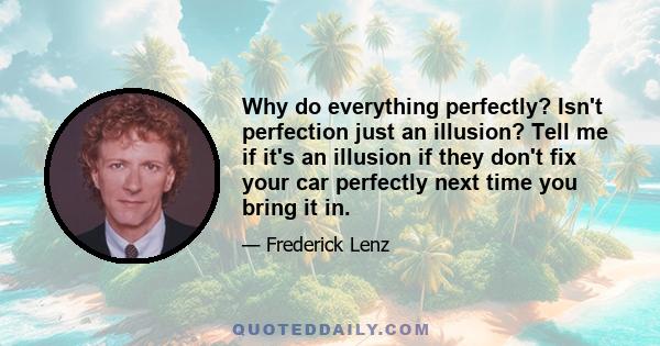 Why do everything perfectly? Isn't perfection just an illusion? Tell me if it's an illusion if they don't fix your car perfectly next time you bring it in.