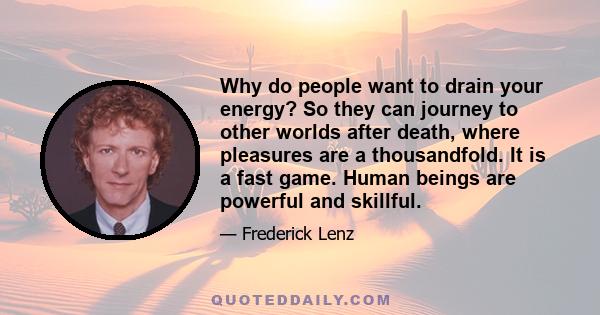 Why do people want to drain your energy? So they can journey to other worlds after death, where pleasures are a thousandfold. It is a fast game. Human beings are powerful and skillful.