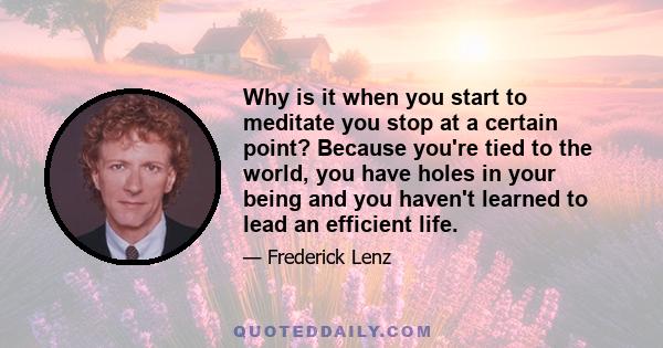 Why is it when you start to meditate you stop at a certain point? Because you're tied to the world, you have holes in your being and you haven't learned to lead an efficient life.