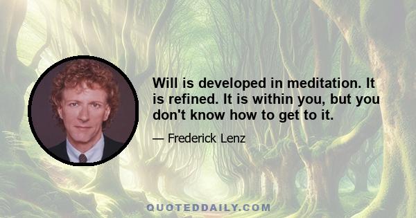 Will is developed in meditation. It is refined. It is within you, but you don't know how to get to it.