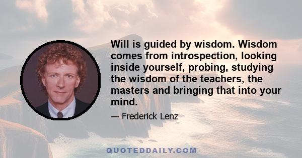 Will is guided by wisdom. Wisdom comes from introspection, looking inside yourself, probing, studying the wisdom of the teachers, the masters and bringing that into your mind.