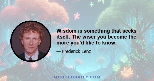 Wisdom is something that seeks itself. The wiser you become the more you'd like to know.