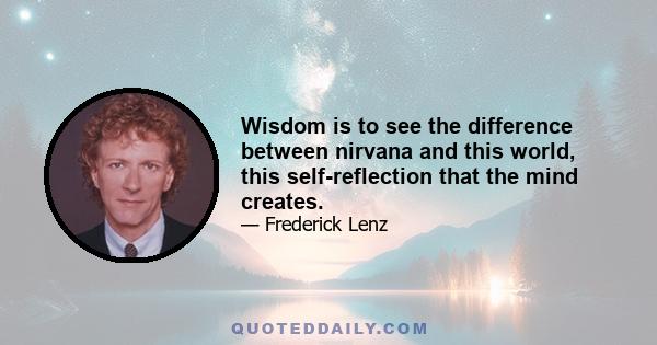 Wisdom is to see the difference between nirvana and this world, this self-reflection that the mind creates.