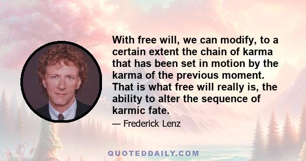 With free will, we can modify, to a certain extent the chain of karma that has been set in motion by the karma of the previous moment. That is what free will really is, the ability to alter the sequence of karmic fate.