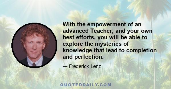 With the empowerment of an advanced Teacher, and your own best efforts, you will be able to explore the mysteries of knowledge that lead to completion and perfection.