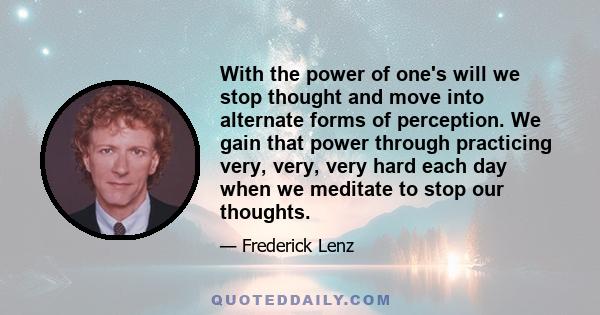 With the power of one's will we stop thought and move into alternate forms of perception. We gain that power through practicing very, very, very hard each day when we meditate to stop our thoughts.