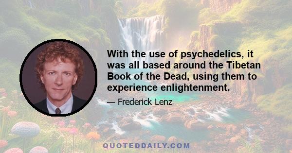 With the use of psychedelics, it was all based around the Tibetan Book of the Dead, using them to experience enlightenment.