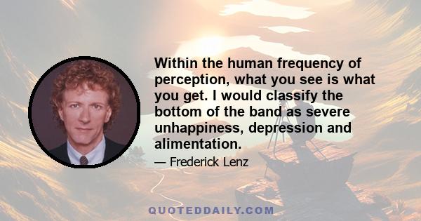 Within the human frequency of perception, what you see is what you get. I would classify the bottom of the band as severe unhappiness, depression and alimentation.