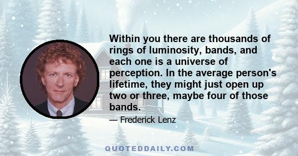 Within you there are thousands of rings of luminosity, bands, and each one is a universe of perception. In the average person's lifetime, they might just open up two or three, maybe four of those bands.