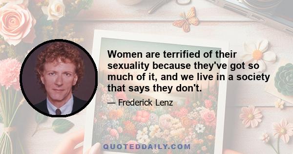 Women are terrified of their sexuality because they've got so much of it, and we live in a society that says they don't.