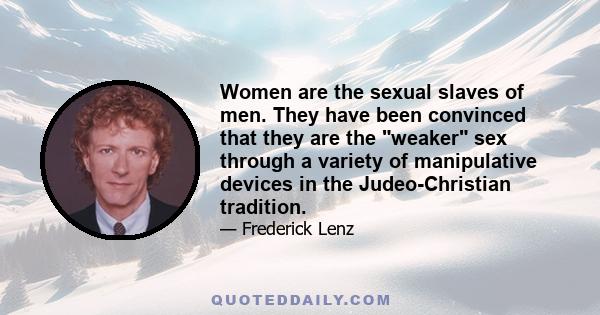 Women are the sexual slaves of men. They have been convinced that they are the weaker sex through a variety of manipulative devices in the Judeo-Christian tradition.