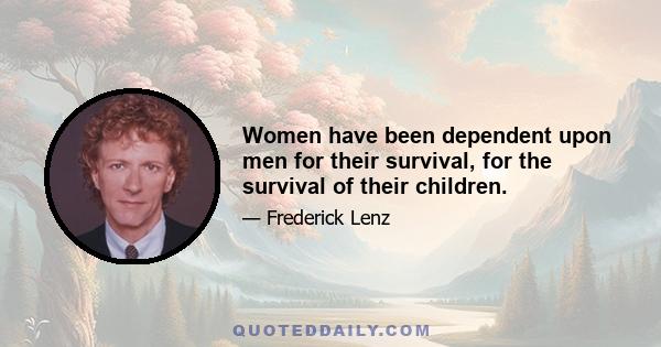 Women have been dependent upon men for their survival, for the survival of their children.