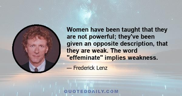 Women have been taught that they are not powerful; they've been given an opposite description, that they are weak. The word effeminate implies weakness.