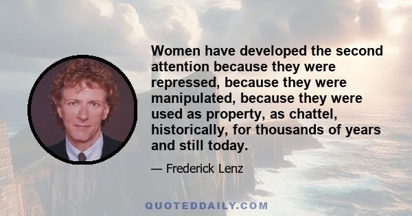 Women have developed the second attention because they were repressed, because they were manipulated, because they were used as property, as chattel, historically, for thousands of years and still today.