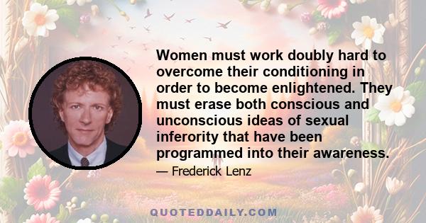 Women must work doubly hard to overcome their conditioning in order to become enlightened. They must erase both conscious and unconscious ideas of sexual inferority that have been programmed into their awareness.