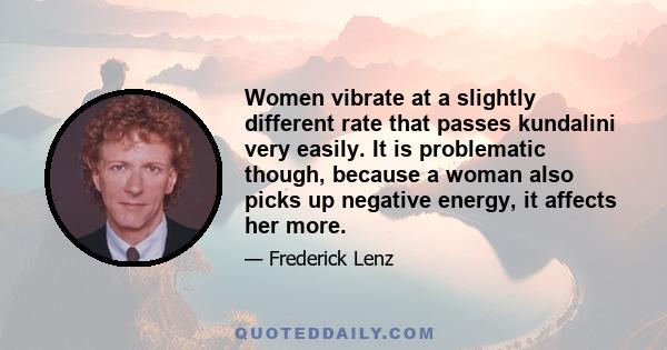 Women vibrate at a slightly different rate that passes kundalini very easily. It is problematic though, because a woman also picks up negative energy, it affects her more.