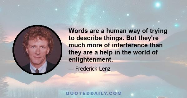 Words are a human way of trying to describe things. But they're much more of interference than they are a help in the world of enlightenment.