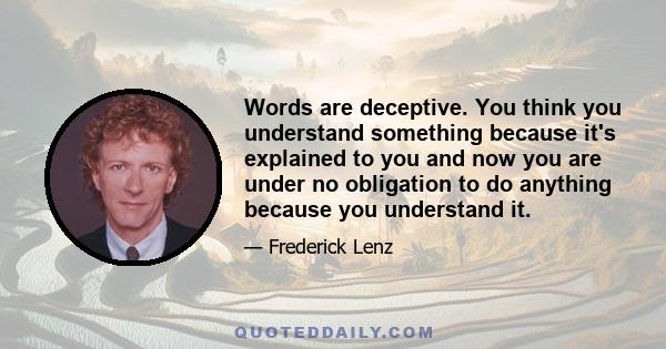 Words are deceptive. You think you understand something because it's explained to you and now you are under no obligation to do anything because you understand it.