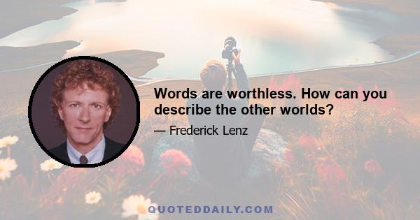 Words are worthless. How can you describe the other worlds?