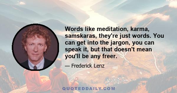 Words like meditation, karma, samskaras, they're just words. You can get into the jargon, you can speak it, but that doesn't mean you'll be any freer.