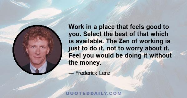 Work in a place that feels good to you. Select the best of that which is available. The Zen of working is just to do it, not to worry about it. Feel you would be doing it without the money.