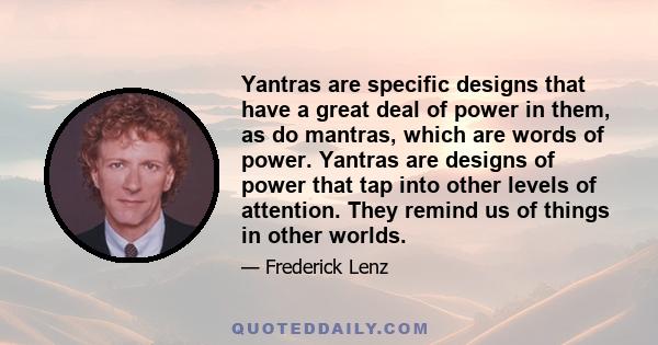 Yantras are specific designs that have a great deal of power in them, as do mantras, which are words of power. Yantras are designs of power that tap into other levels of attention. They remind us of things in other