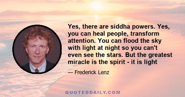 Yes, there are siddha powers. Yes, you can heal people, transform attention. You can flood the sky with light at night so you can't even see the stars. But the greatest miracle is the spirit - it is light