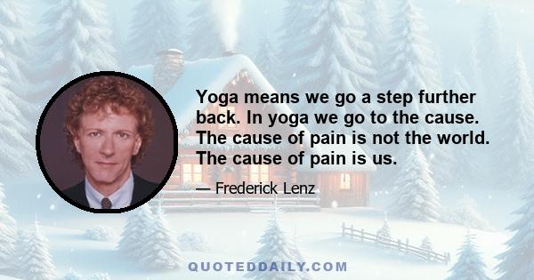 Yoga means we go a step further back. In yoga we go to the cause. The cause of pain is not the world. The cause of pain is us.