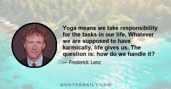 Yoga means we take responsibility for the tasks in our life. Whatever we are supposed to have karmically, life gives us. The question is: how do we handle it?