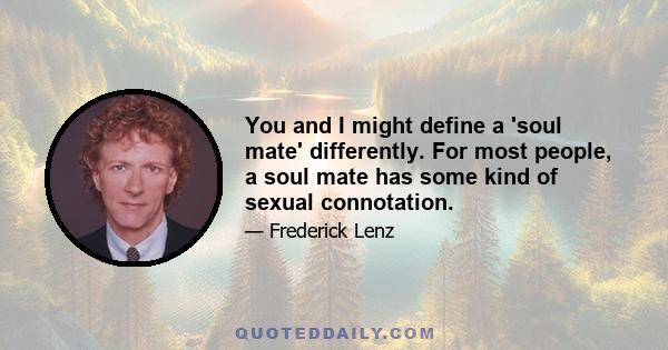 You and I might define a 'soul mate' differently. For most people, a soul mate has some kind of sexual connotation.