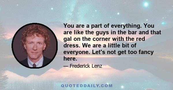 You are a part of everything. You are like the guys in the bar and that gal on the corner with the red dress. We are a little bit of everyone. Let's not get too fancy here.