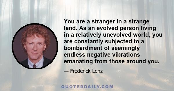 You are a stranger in a strange land. As an evolved person living in a relatively unevolved world, you are constantly subjected to a bombardment of seemingly endless negative vibrations emanating from those around you.