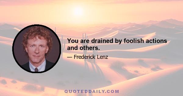 You are drained by foolish actions and others.